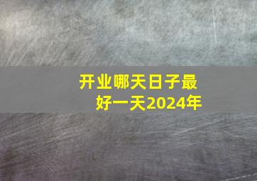 开业哪天日子最好一天2024年