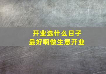 开业选什么日子最好啊做生意开业