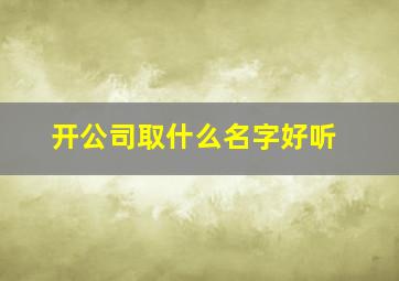 开公司取什么名字好听