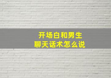 开场白和男生聊天话术怎么说