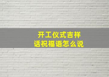 开工仪式吉祥话祝福语怎么说