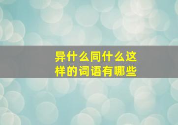 异什么同什么这样的词语有哪些