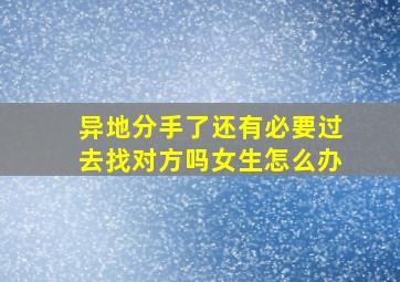 异地分手了还有必要过去找对方吗女生怎么办