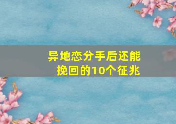 异地恋分手后还能挽回的10个征兆