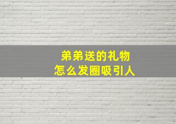 弟弟送的礼物怎么发圈吸引人