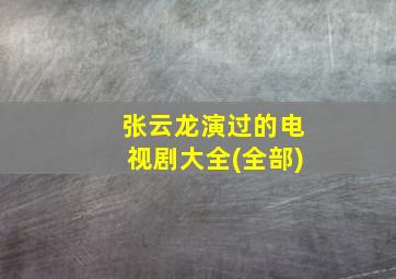 张云龙演过的电视剧大全(全部)