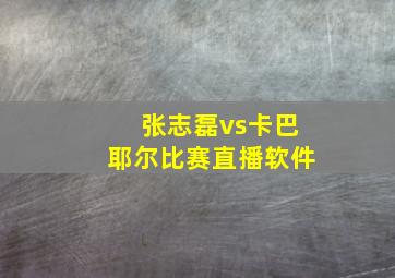 张志磊vs卡巴耶尔比赛直播软件