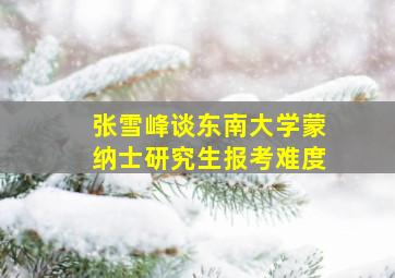 张雪峰谈东南大学蒙纳士研究生报考难度