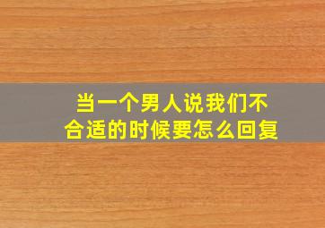 当一个男人说我们不合适的时候要怎么回复