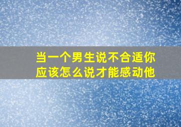 当一个男生说不合适你应该怎么说才能感动他