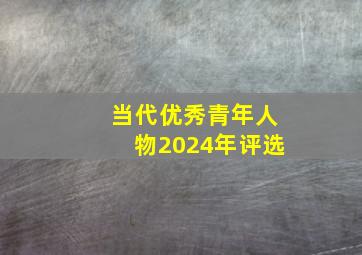 当代优秀青年人物2024年评选