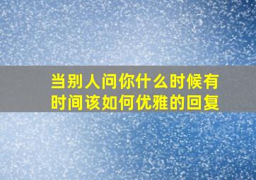 当别人问你什么时候有时间该如何优雅的回复