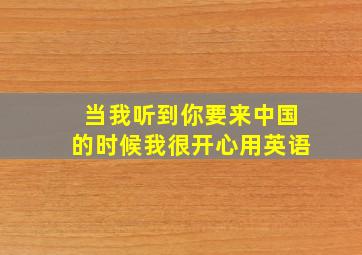 当我听到你要来中国的时候我很开心用英语