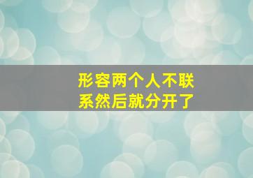 形容两个人不联系然后就分开了