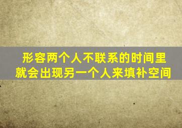 形容两个人不联系的时间里就会出现另一个人来填补空间