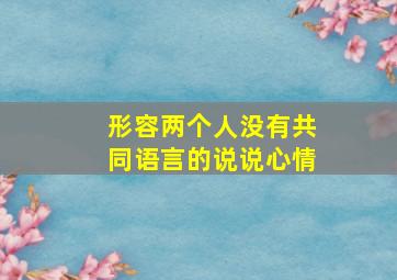 形容两个人没有共同语言的说说心情