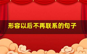 形容以后不再联系的句子