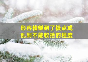 形容糟糕到了极点或乱到不能收拾的程度