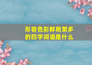 形容色彩鲜艳繁多的四字词语是什么