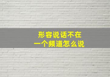 形容说话不在一个频道怎么说