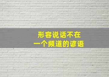 形容说话不在一个频道的谚语