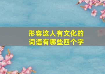 形容这人有文化的词语有哪些四个字