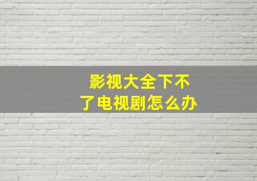 影视大全下不了电视剧怎么办