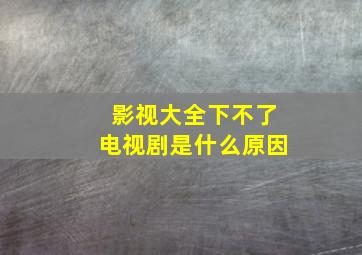 影视大全下不了电视剧是什么原因