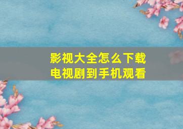 影视大全怎么下载电视剧到手机观看