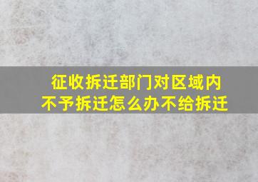 征收拆迁部门对区域内不予拆迁怎么办不给拆迁