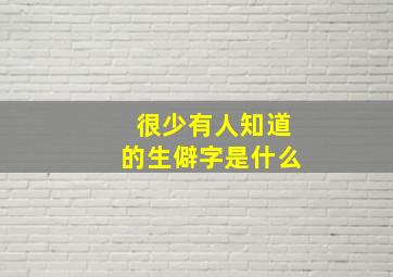 很少有人知道的生僻字是什么