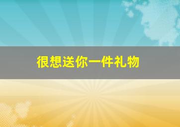 很想送你一件礼物