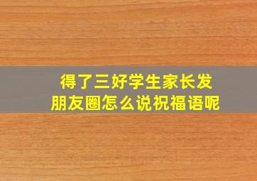 得了三好学生家长发朋友圈怎么说祝福语呢