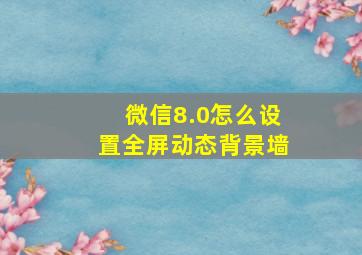 微信8.0怎么设置全屏动态背景墙