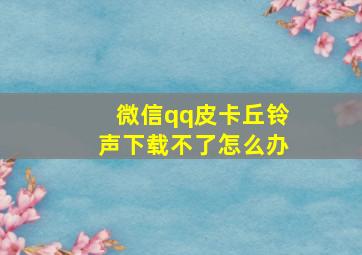 微信qq皮卡丘铃声下载不了怎么办