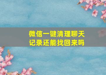 微信一键清理聊天记录还能找回来吗