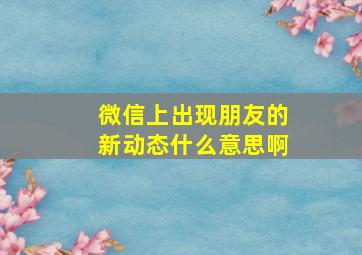 微信上出现朋友的新动态什么意思啊