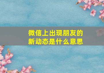 微信上出现朋友的新动态是什么意思