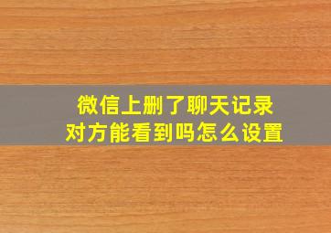 微信上删了聊天记录对方能看到吗怎么设置