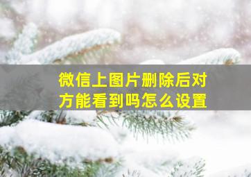 微信上图片删除后对方能看到吗怎么设置