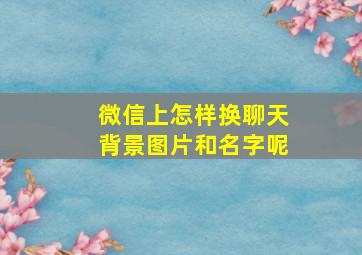 微信上怎样换聊天背景图片和名字呢