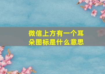 微信上方有一个耳朵图标是什么意思