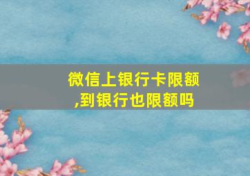 微信上银行卡限额,到银行也限额吗