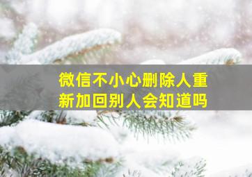 微信不小心删除人重新加回别人会知道吗