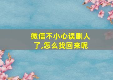 微信不小心误删人了,怎么找回来呢