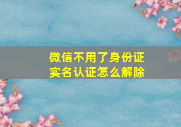 微信不用了身份证实名认证怎么解除