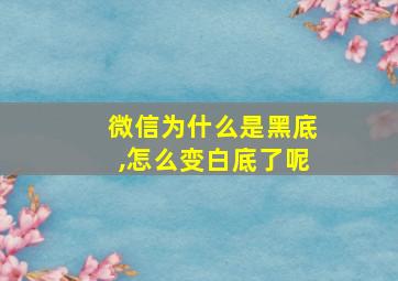 微信为什么是黑底,怎么变白底了呢