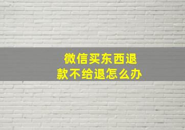 微信买东西退款不给退怎么办