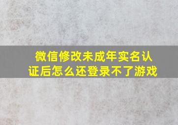 微信修改未成年实名认证后怎么还登录不了游戏