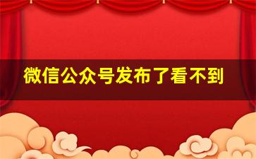 微信公众号发布了看不到